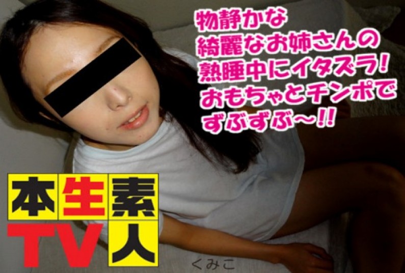 本生素人TV くみこ – 物静かな綺麗なお姉さんの熟睡中にイタズラ!おもちゃとチンポでずぶずぶ