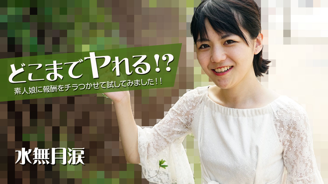 どこまでヤれる!?素人娘に報酬をチラつかせて試してみました!! – 水無月涙