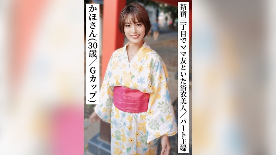 かほさん(30歳/Gカップ)【新宿三丁目でママ友と飲んでいた浴衣美人なパート主婦】【SNSで〇〇女子と繋がってみた!】